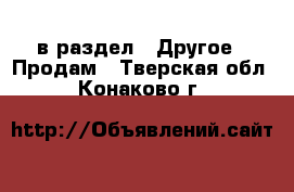  в раздел : Другое » Продам . Тверская обл.,Конаково г.